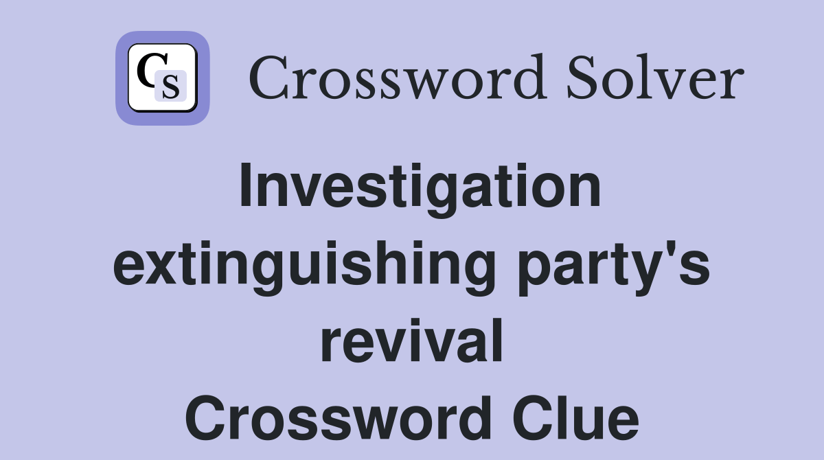 Investigation extinguishing party's revival Crossword Clue Answers
